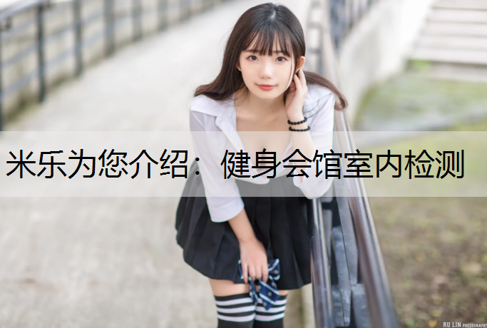 米乐为您介绍：健身会馆室内检测