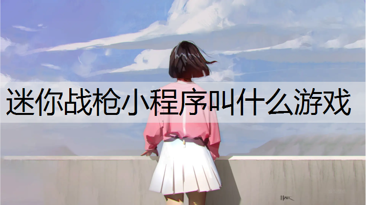 <strong>迷你战枪小程序叫什么游戏</strong>