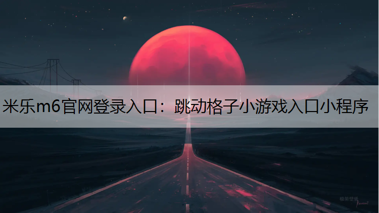 <strong>米乐m6官网登录入口：跳动格子小游戏入口小程序</strong>