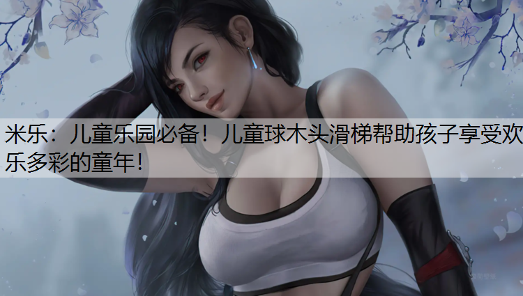 米乐：儿童乐园必备！儿童球木头滑梯帮助孩子享受欢乐多彩的童年！